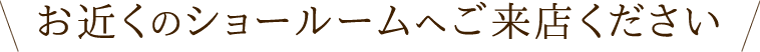 お近くのショールームにご来店ください